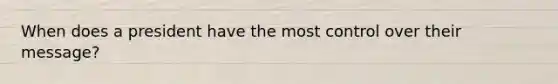 When does a president have the most control over their message?