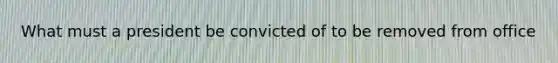 What must a president be convicted of to be removed from office