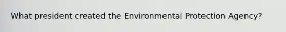 What president created the Environmental Protection Agency?