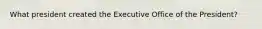 What president created the Executive Office of the President?