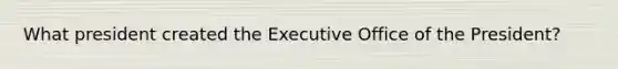 What president created the Executive Office of the President?