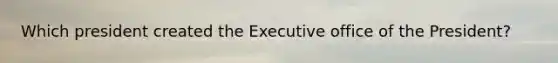 Which president created the Executive office of the President?