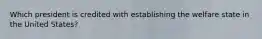 Which president is credited with establishing the welfare state in the United States?
