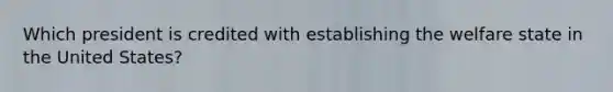 Which president is credited with establishing the welfare state in the United States?