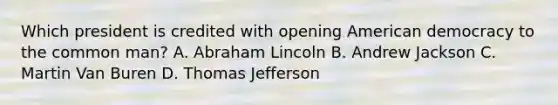 Which president is credited with opening American democracy to the common man? A. Abraham Lincoln B. Andrew Jackson C. Martin Van Buren D. Thomas Jefferson