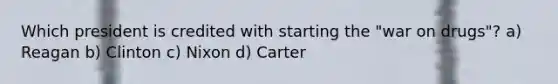 Which president is credited with starting the "war on drugs"? a) Reagan b) Clinton c) Nixon d) Carter