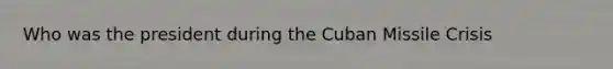 Who was the president during the Cuban Missile Crisis