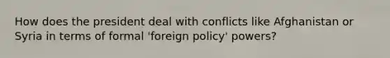 How does the president deal with conflicts like Afghanistan or Syria in terms of formal 'foreign policy' powers?