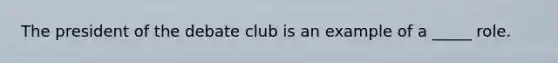 The president of the debate club is an example of a _____ role.