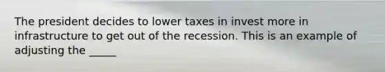 The president decides to lower taxes in invest more in infrastructure to get out of the recession. This is an example of adjusting the _____