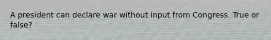 A president can declare war without input from Congress. True or false?