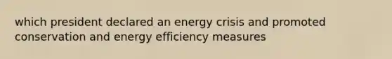 which president declared an energy crisis and promoted conservation and energy efficiency measures