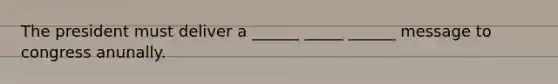 The president must deliver a ______ _____ ______ message to congress anunally.