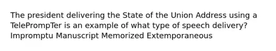 The president delivering the State of the Union Address using a TelePrompTer is an example of what type of speech delivery? Impromptu Manuscript Memorized Extemporaneous