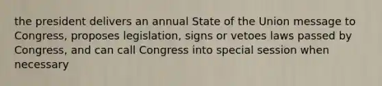 the president delivers an annual State of the Union message to Congress, proposes legislation, signs or vetoes laws passed by Congress, and can call Congress into special session when necessary