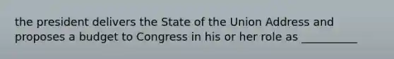 the president delivers the State of the Union Address and proposes a budget to Congress in his or her role as __________