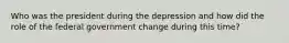 Who was the president during the depression and how did the role of the federal government change during this time?