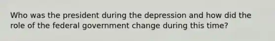 Who was the president during the depression and how did the role of the federal government change during this time?