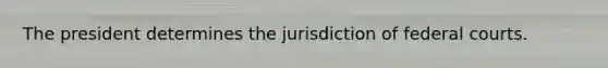 The president determines the jurisdiction of federal courts.