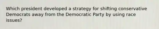 Which president developed a strategy for shifting conservative Democrats away from the Democratic Party by using race issues?