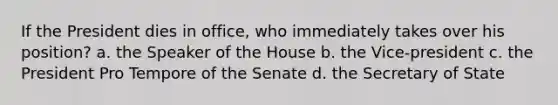 If the President dies in office, who immediately takes over his position? a. the Speaker of the House b. the Vice-president c. the President Pro Tempore of the Senate d. the Secretary of State