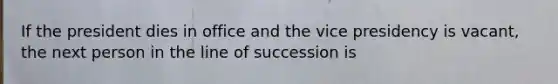 If the president dies in office and the vice presidency is vacant, the next person in the line of succession is