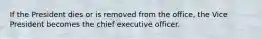 If the President dies or is removed from the office, the Vice President becomes the chief executive officer.