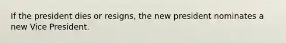 If the president dies or resigns, the new president nominates a new Vice President.
