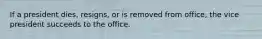 If a president dies, resigns, or is removed from office, the vice president succeeds to the office.