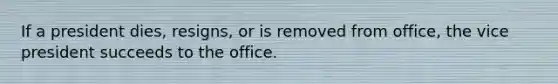 If a president dies, resigns, or is removed from office, the vice president succeeds to the office.