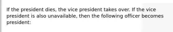 If the president dies, the vice president takes over. If the vice president is also unavailable, then the following officer becomes president: