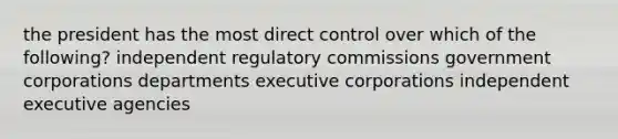 the president has the most direct control over which of the following? independent regulatory commissions government corporations departments executive corporations independent executive agencies