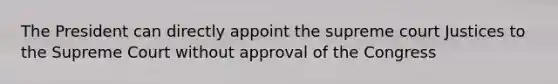 The President can directly appoint the supreme court Justices to the Supreme Court without approval of the Congress