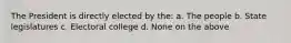 The President is directly elected by the: a. The people b. State legislatures c. Electoral college d. None on the above