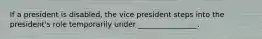 If a president is disabled, the vice president steps into the president's role temporarily under ________________.