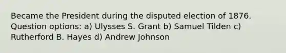 Became the President during the disputed election of 1876. Question options: a) Ulysses S. Grant b) Samuel Tilden c) Rutherford B. Hayes d) Andrew Johnson