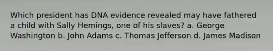 Which president has DNA evidence revealed may have fathered a child with Sally Hemings, one of his slaves? a. George Washington b. John Adams c. Thomas Jefferson d. James Madison