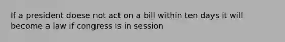 If a president doese not act on a bill within ten days it will become a law if congress is in session