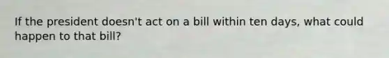 If the president doesn't act on a bill within ten days, what could happen to that bill?