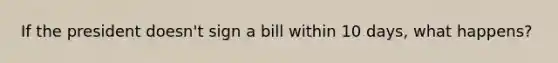 If the president doesn't sign a bill within 10 days, what happens?