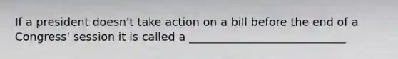 If a president doesn't take action on a bill before the end of a Congress' session it is called a ____________________________