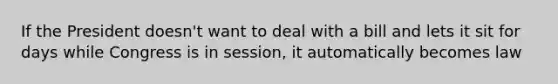 If the President doesn't want to deal with a bill and lets it sit for days while Congress is in session, it automatically becomes law