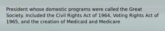 President whose domestic programs were called the Great Society. Included the Civil Rights Act of 1964, Voting Rights Act of 1965, and the creation of Medicaid and Medicare