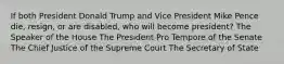 If both President Donald Trump and Vice President Mike Pence die, resign, or are disabled, who will become president? The Speaker of the House The President Pro Tempore of the Senate The Chief Justice of the Supreme Court The Secretary of State