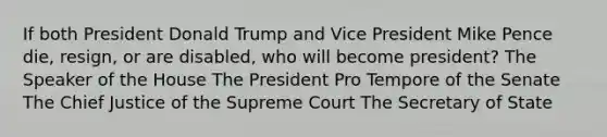 If both President Donald Trump and Vice President Mike Pence die, resign, or are disabled, who will become president? The Speaker of the House The President Pro Tempore of the Senate The Chief Justice of the Supreme Court The Secretary of State