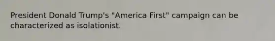 President Donald Trump's "America First" campaign can be characterized as isolationist.