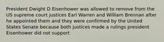 President Dwight D Eisenhower was allowed to remove from the US supreme court justices Earl Warren and William Brennan after he appointed them and they were confirmed by the United States Senate because both justices made a rulings president Eisenhower did not support