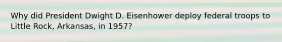 Why did President Dwight D. Eisenhower deploy federal troops to Little Rock, Arkansas, in 1957?