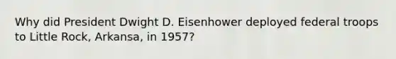 Why did President Dwight D. Eisenhower deployed federal troops to Little Rock, Arkansa, in 1957?