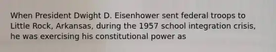 When President Dwight D. Eisenhower sent federal troops to Little Rock, Arkansas, during the 1957 school integration crisis, he was exercising his constitutional power as